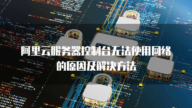 阿里云服务器控制台无法使用网络的原因及解决方法