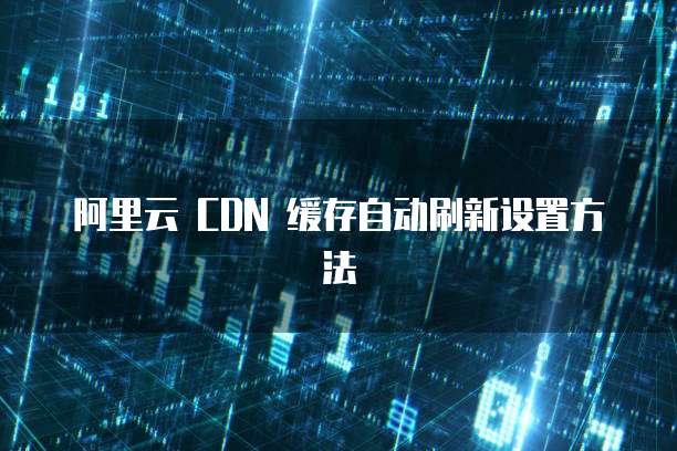 阿里云 CDN 缓存自动刷新设置方法