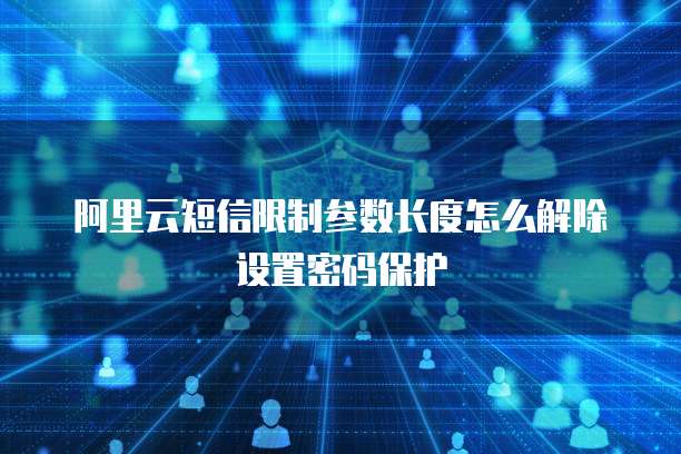 阿里云短信限制参数长度怎么解除设置密码保护
