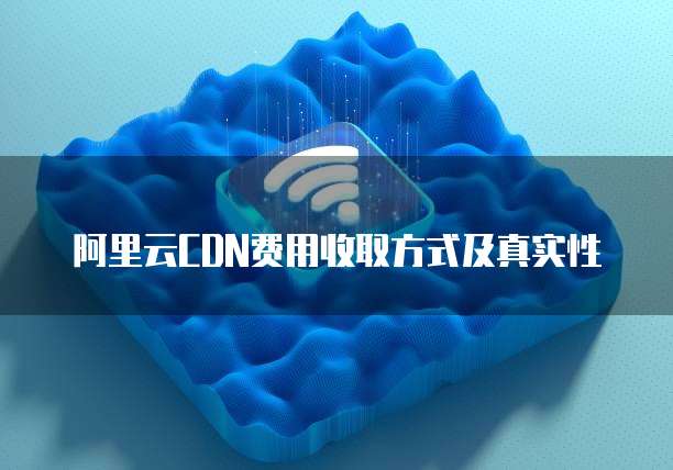 阿里云CDN费用收取方式及真实性