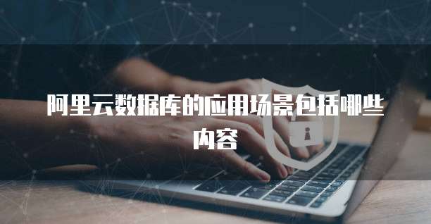 阿里云数据库的应用场景包括哪些内容