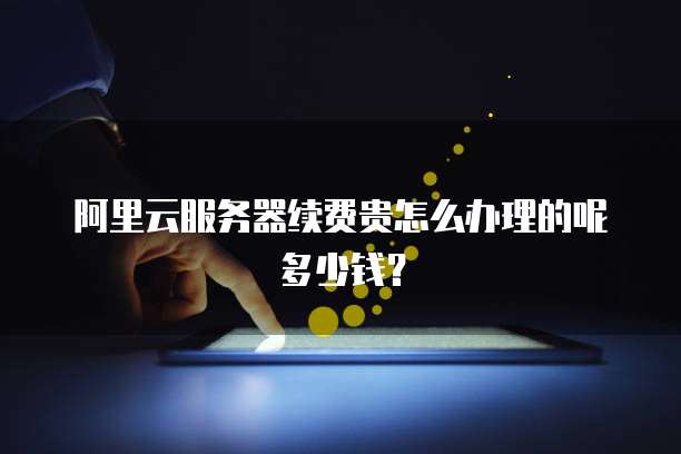 阿里云服务器续费贵怎么办理的呢多少钱?