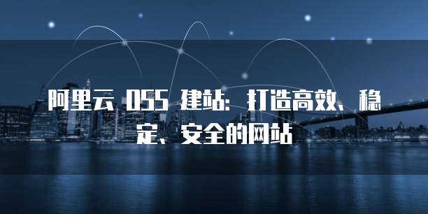 阿里云 OSS 建站：打造高效、稳定、安全的网站