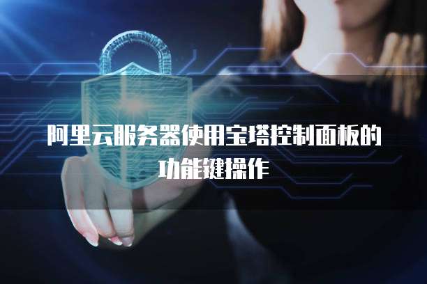 阿里云服务器使用宝塔控制面板的功能键操作