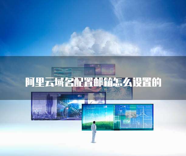 阿里云域名配置邮箱怎么设置的