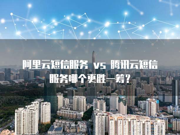 阿里云短信服务 vs 腾讯云短信服务哪个更胜一筹?