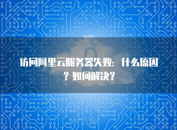访问阿里云服务器失败:什么原因?如何解决?