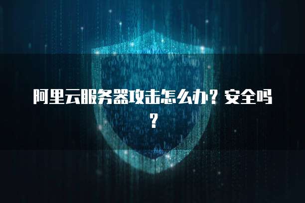 阿里云服务器攻击怎么办?安全吗?