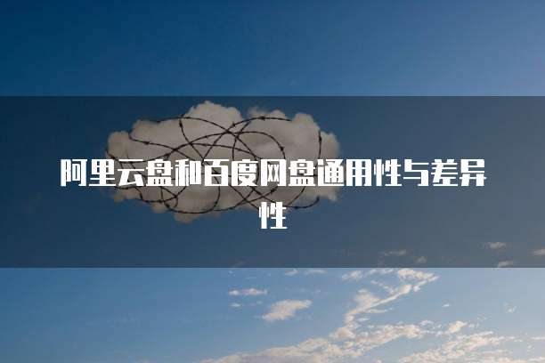 阿里云盘和百度网盘通用性与差异性