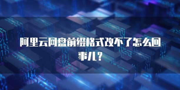 阿里云网盘前缀格式改不了怎么回事儿?