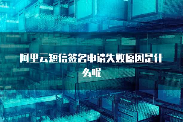 阿里云短信签名申请失败原因是什么呢