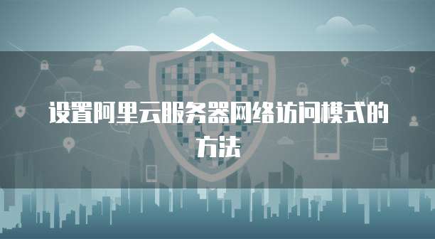设置阿里云服务器网络访问模式的方法