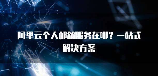 阿里云个人邮箱服务在哪?一站式解决方案