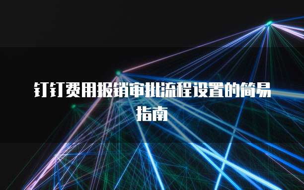 钉钉费用报销审批流程设置的简易指南