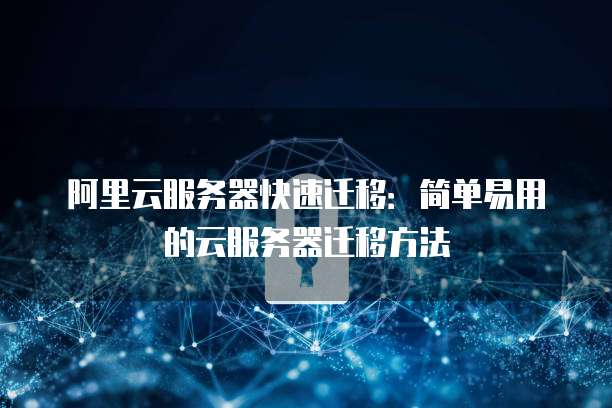 阿里云服务器快速迁移:简单易用的云服务器迁移方法