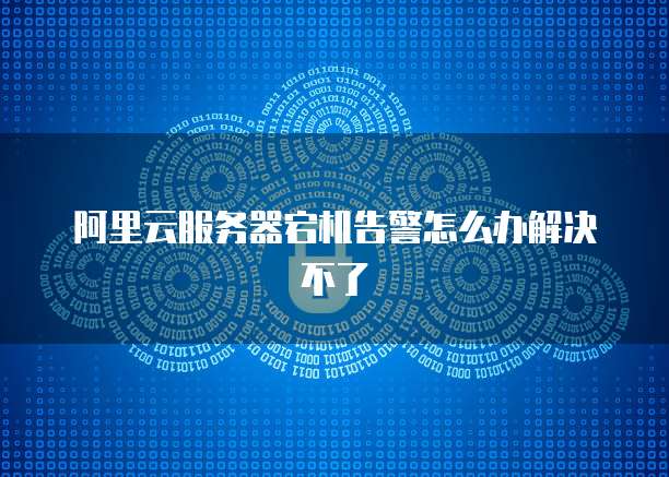 阿里云服务器宕机告警怎么办解决不了
