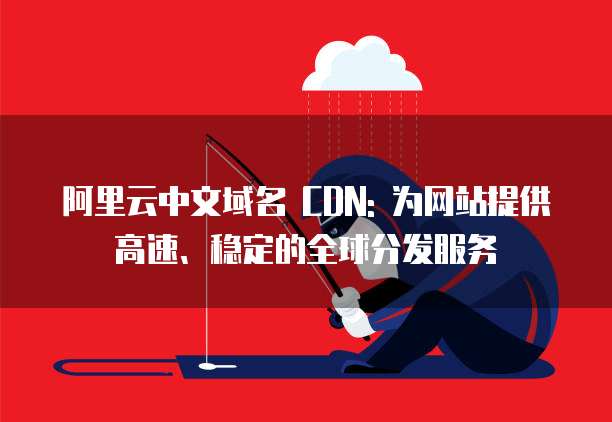 阿里云中文域名 CDN: 为网站提供高速、稳定的全球分发服务