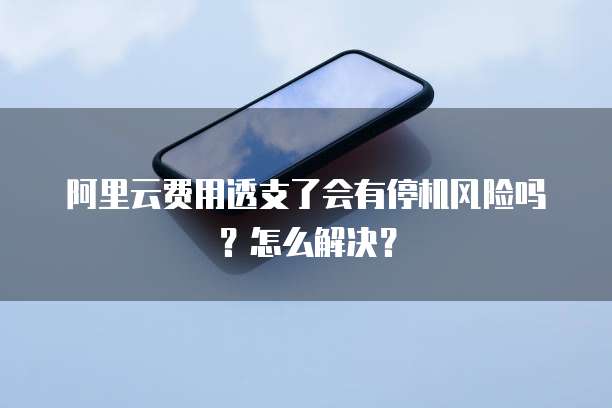 阿里云费用透支了会有停机风险吗?怎么解决?
