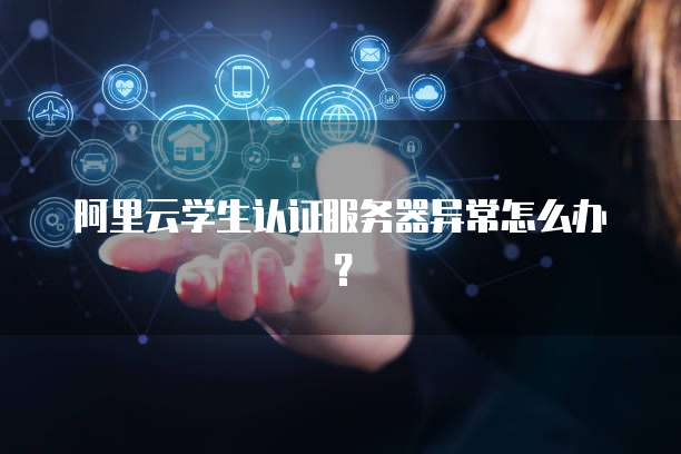 阿里云学生认证服务器异常怎么办?