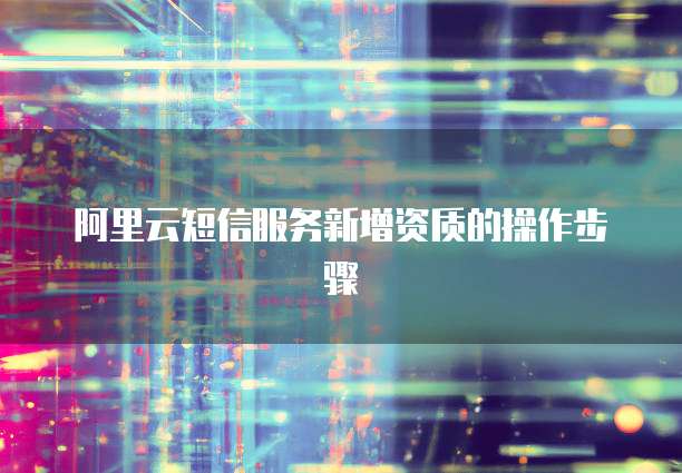 阿里云短信服务新增资质的操作步骤