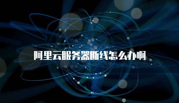 阿里云服务器断线怎么办啊