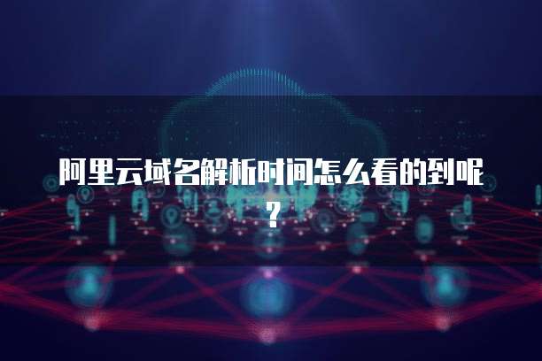 阿里云域名解析时间怎么看的到呢？