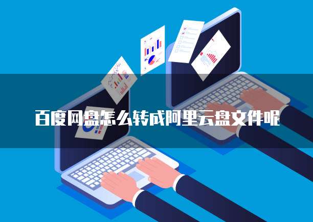 百度网盘怎么转成阿里云盘文件呢
