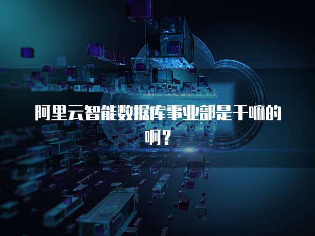 阿里云智能数据库事业部是干嘛的啊？