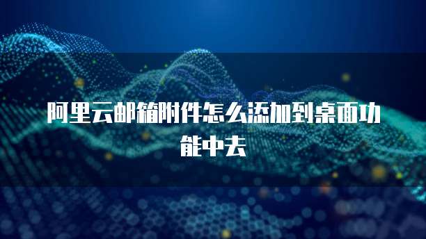 阿里云邮箱附件怎么添加到桌面功能中去