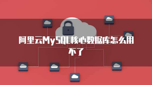 阿里云MySQL核心数据库怎么用不了