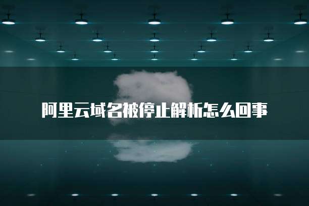 阿里云域名被停止解析怎么回事