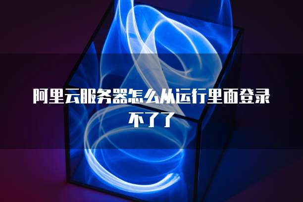 阿里云服务器怎么从运行里面登录不了了
