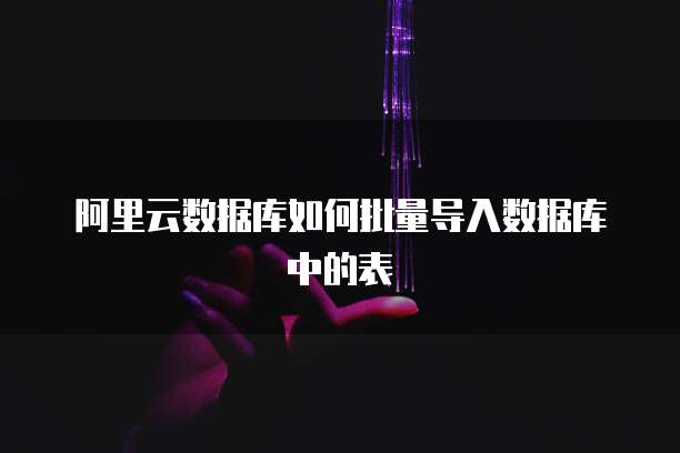 阿里云数据库如何批量导入数据库中的表