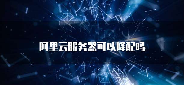 阿里云服务器可以降配吗