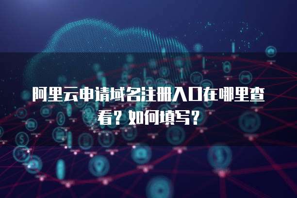 阿里云申请域名注册入口在哪里查看?如何填写?