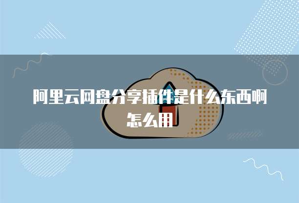 阿里云网盘分享插件是什么东西啊怎么用