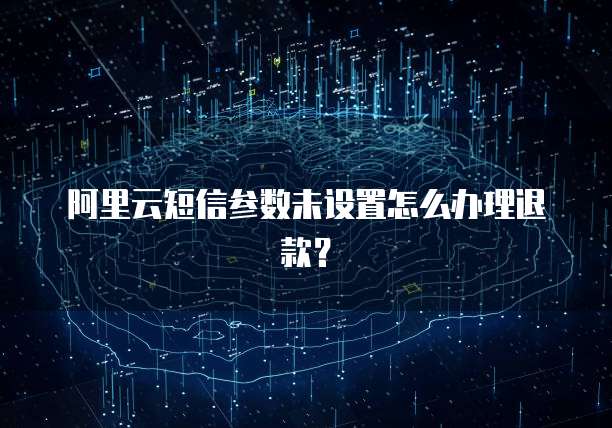 阿里云短信参数未设置怎么办理退款?