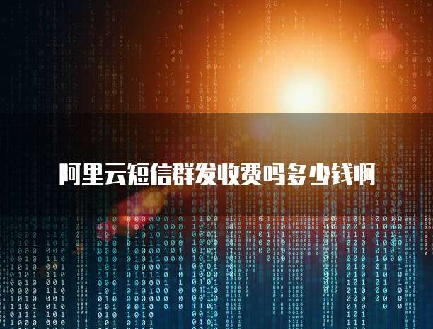 阿里云短信群发收费吗多少钱啊