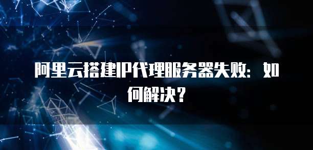 阿里云搭建IP代理服务器失败:如何解决?