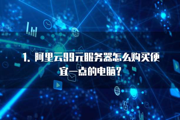 1. 阿里云99元服务器怎么购买便宜一点的电脑?