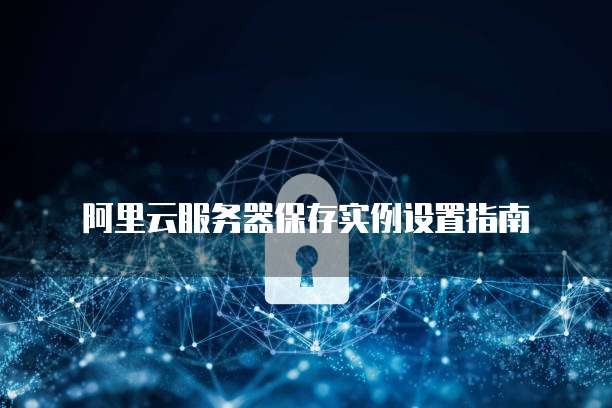 阿里云服务器保存实例设置指南