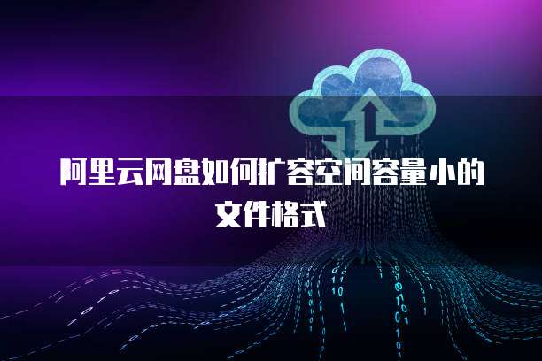 阿里云网盘如何扩容空间容量小的文件格式