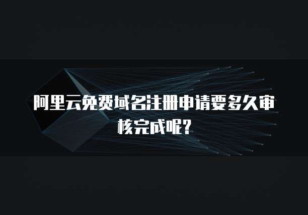 阿里云免费域名注册申请要多久审核完成呢?