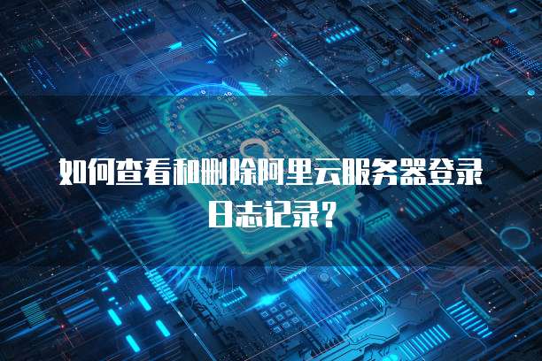 如何查看和删除阿里云服务器登录日志记录?