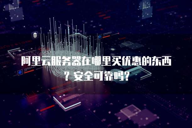 阿里云服务器在哪里买优惠的东西?安全可靠吗?