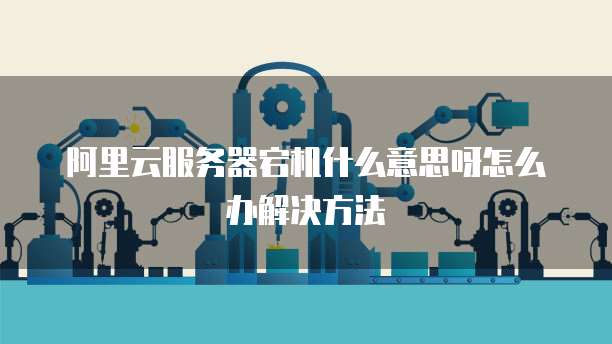 阿里云服务器宕机什么意思呀怎么办解决方法