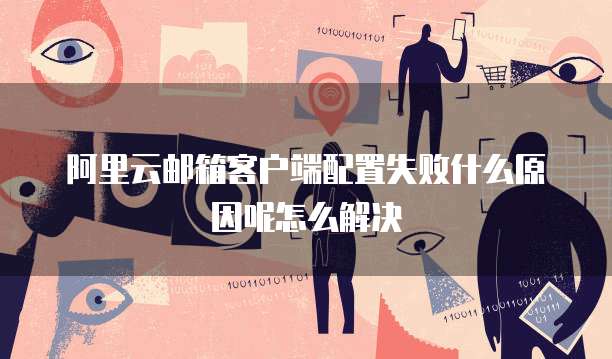 阿里云邮箱客户端配置失败什么原因呢怎么解决