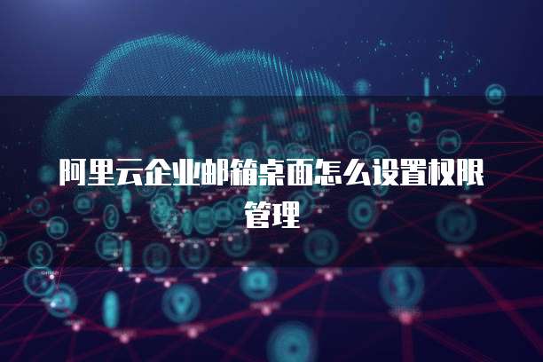 阿里云企业邮箱桌面怎么设置权限管理
