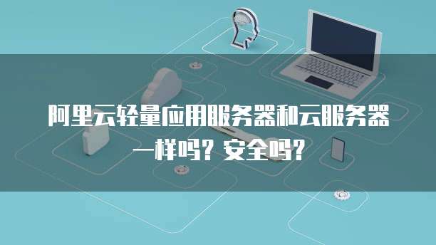 阿里云轻量应用服务器和云服务器一样吗?安全吗?