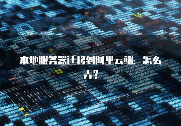 本地服务器迁移到阿里云端:怎么弄?